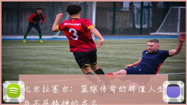 比尔拉塞尔：篮球传奇的辉煌人生与不屈精神的启示