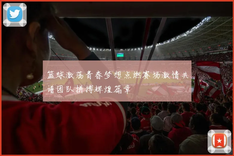 篮球激荡青春梦想点燃赛场激情共谱团队拼搏辉煌篇章