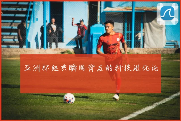 亚洲杯经典瞬间背后的科技进化论