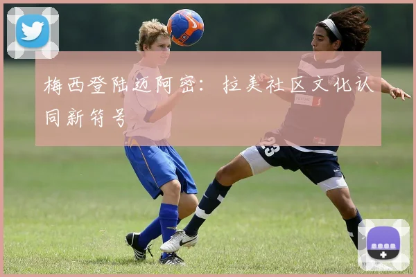梅西登陆迈阿密：拉美社区文化认同新符号