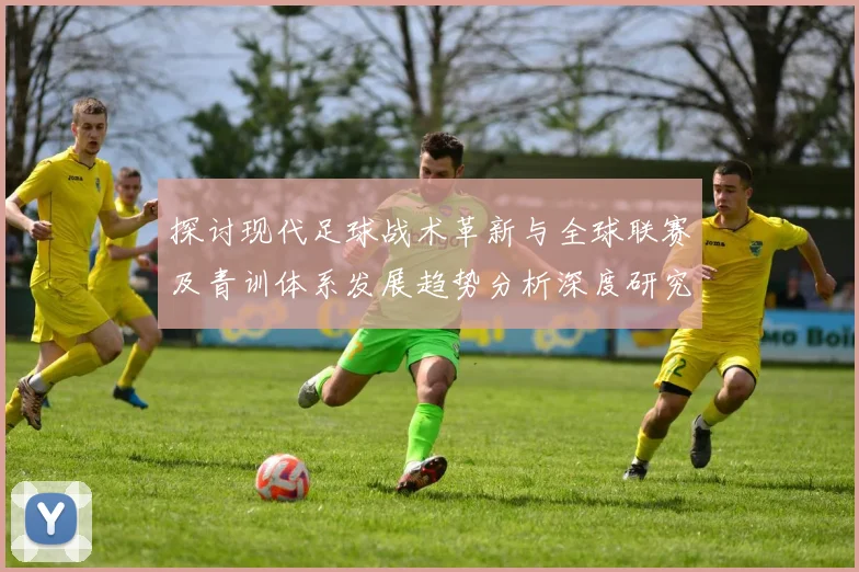 探讨现代足球战术革新与全球联赛及青训体系发展趋势分析深度研究
