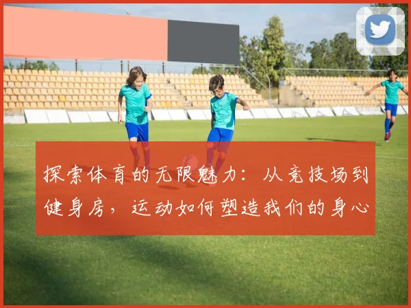 探索体育的无限魅力：从竞技场到健身房，运动如何塑造我们的身心健康