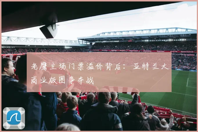 老鹰主场门票溢价背后：亚特兰大商业版图争夺战