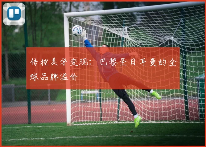 传控美学变现：巴黎圣日耳曼的全球品牌溢价