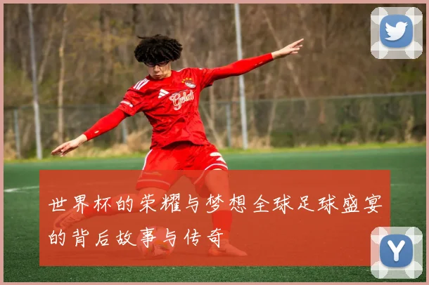 世界杯的荣耀与梦想全球足球盛宴的背后故事与传奇