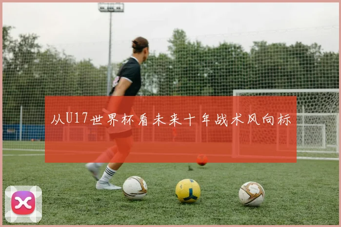 从U17世界杯看未来十年战术风向标