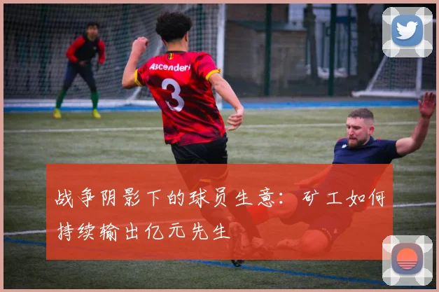 战争阴影下的球员生意：矿工如何持续输出亿元先生
