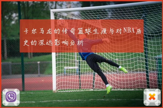 卡尔马龙的传奇篮球生涯与对NBA历史的深远影响分析