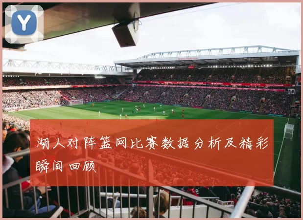 湖人对阵篮网比赛数据分析及精彩瞬间回顾