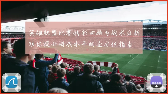 英雄联盟比赛精彩回顾与战术分析助你提升游戏水平的全方位指南