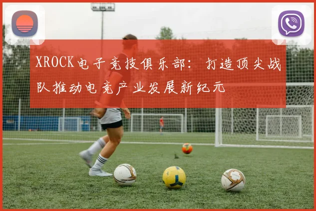 XROCK电子竞技俱乐部：打造顶尖战队推动电竞产业发展新纪元