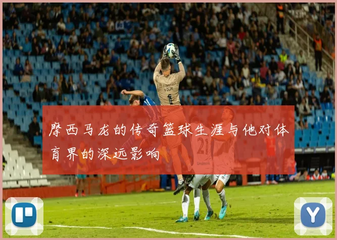 摩西马龙的传奇篮球生涯与他对体育界的深远影响