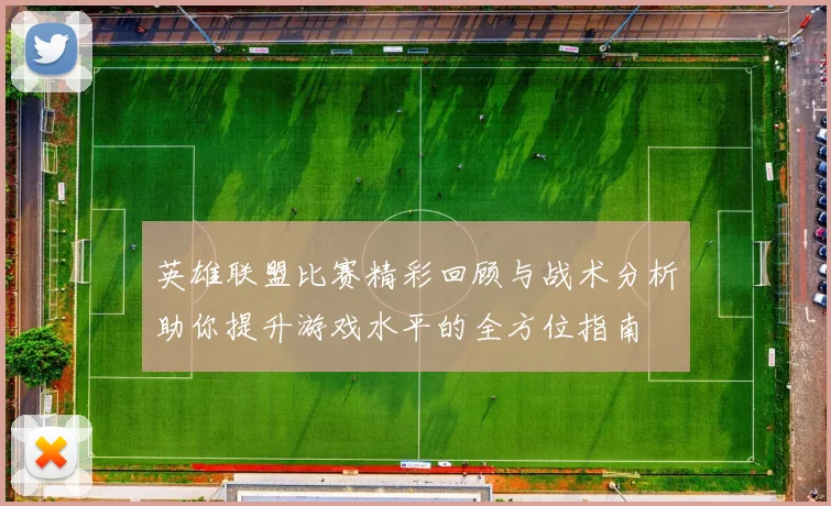 英雄联盟比赛精彩回顾与战术分析助你提升游戏水平的全方位指南