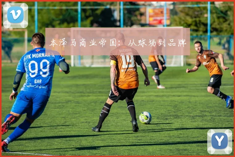 本泽马商业帝国：从球场到品牌
