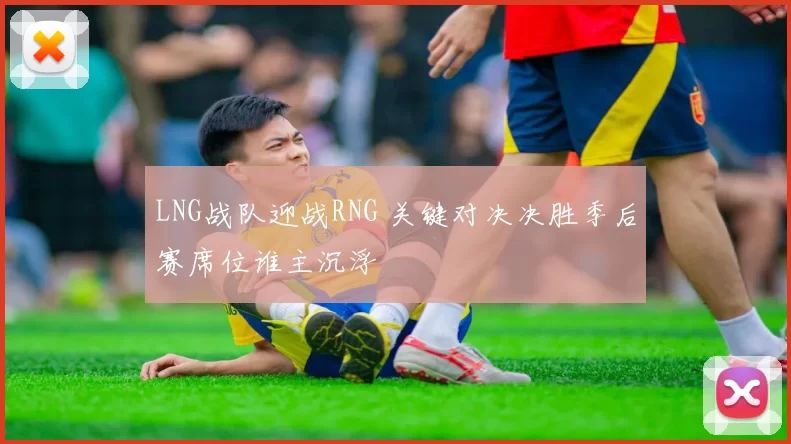 LNG战队迎战RNG 关键对决决胜季后赛席位谁主沉浮