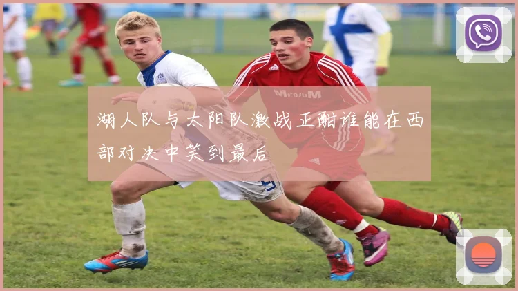 湖人队与太阳队激战正酣谁能在西部对决中笑到最后