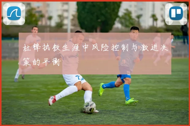 杜锋执教生涯中风险控制与激进决策的平衡