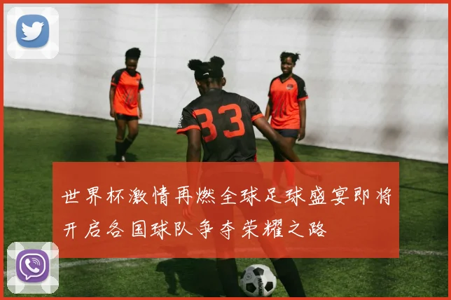 世界杯激情再燃全球足球盛宴即将开启各国球队争夺荣耀之路