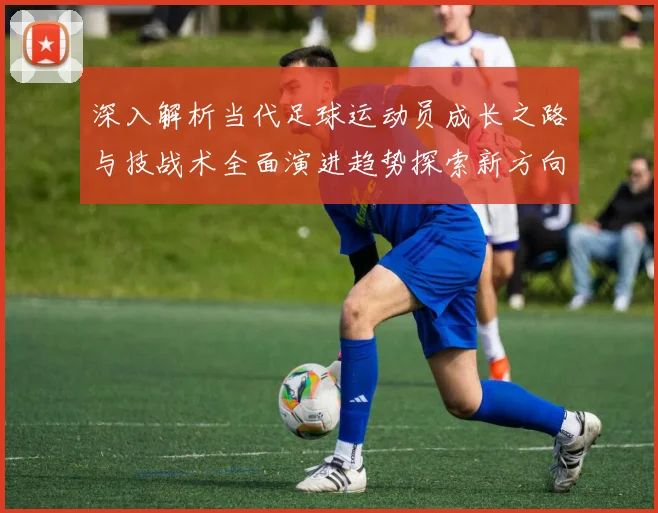 深入解析当代足球运动员成长之路与技战术全面演进趋势探索新方向