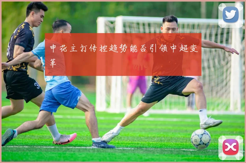 申花主打传控趋势能否引领中超变革