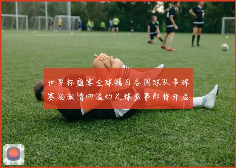 世界杯盛宴全球瞩目各国球队争辉赛场激情四溢的足球盛事即将开启