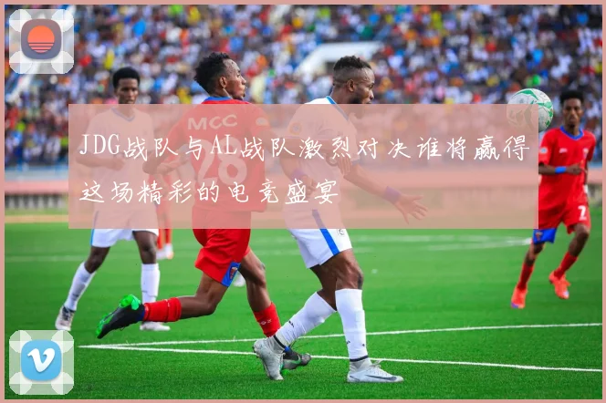 JDG战队与AL战队激烈对决谁将赢得这场精彩的电竞盛宴