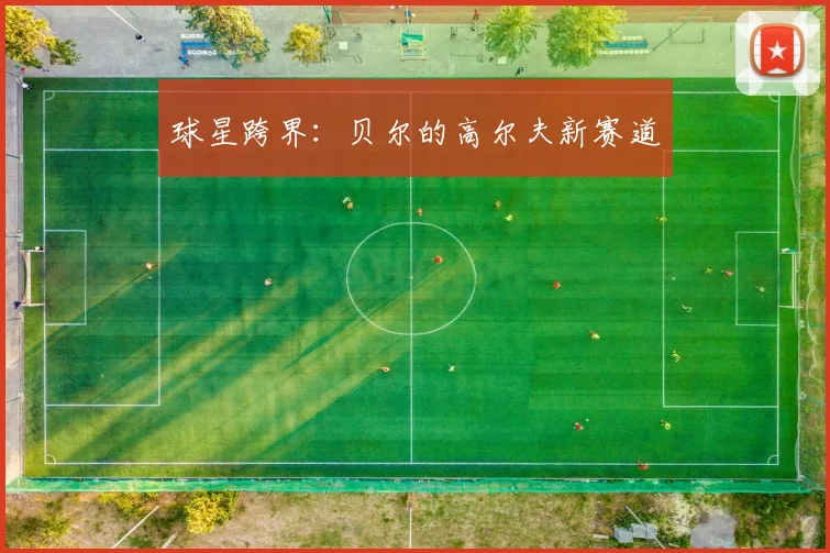 球星跨界：贝尔的高尔夫新赛道