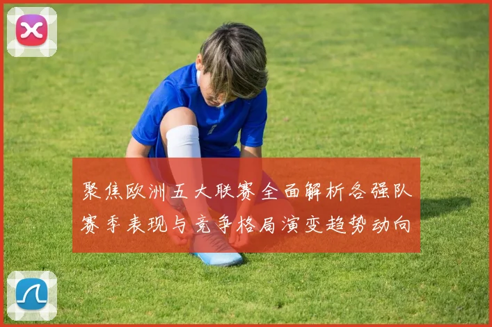 聚焦欧洲五大联赛全面解析各强队赛季表现与竞争格局演变趋势动向