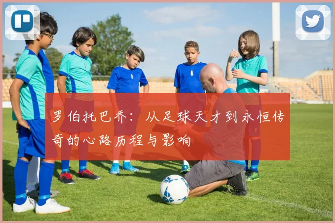 罗伯托巴乔：从足球天才到永恒传奇的心路历程与影响