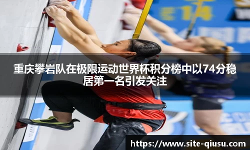 重庆攀岩队在极限运动世界杯积分榜中以74分稳居第一名引发关注